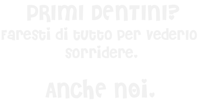 primi dentini? Faresti di tutto per farlo sorridere.